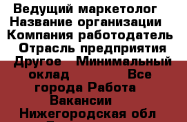 Ведущий маркетолог › Название организации ­ Компания-работодатель › Отрасль предприятия ­ Другое › Минимальный оклад ­ 38 000 - Все города Работа » Вакансии   . Нижегородская обл.,Дзержинск г.